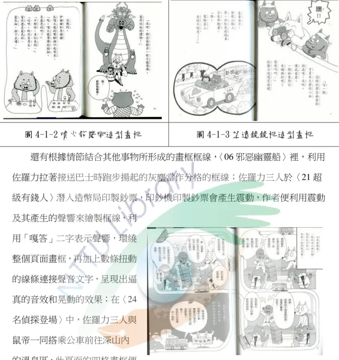 圖 4-1-2 噴火龍雙腳造型畫框  圖 4-1-3 望遠鏡鏡框造型畫框          還有根據情節結合其他事物所形成的畫框框線， 〈06 邪惡幽靈船〉裡，利用 佐羅力拉著接送巴士時跑步揚起的灰塵當作分格的框線；佐羅力三人於〈21 超 級有錢人〉潛入造幣局印製鈔票，印鈔機印製鈔票會產生震動，作者便利用震動  及其產生的聲響來繪製框線，利 用「嘎答」二字表示聲響，環繞 整個頁面畫框，再加上數條扭動 的線條連接聲音文字，呈現出逼 真的音效和晃動的效果；在〈24 名偵探登場〉中，佐羅力三人與 鼠帝一同搭乘公車