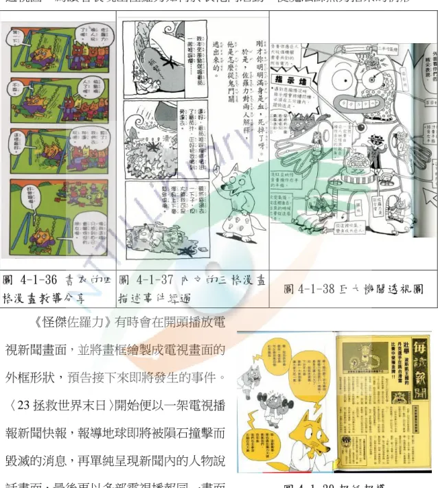 圖 4-1-38)  ，例如〈01 打敗噴火龍〉的噴火龍、〈02 恐怖的鬼屋〉的巨大殭屍、 〈06 邪惡幽靈船〉改造的幽靈船、 〈15 妖怪大作戰〉的巨人玩偶等。此外，在〈03 魔法師的弟子〉 ，佐羅力趁亂鑽進魔法師衣袍內，作者亦在魔法師身軀中間繪製 透視圖，為讀者表現出佐羅力如何於衣袍內活動，使魔法師無力招架的情形。  圖 4-1-36 書衣的四 格漫畫教導分享  圖 4-1-37 內文的三格漫畫描述事件經過  圖 4-1-38 巨大機關透視圖          《怪傑佐羅力》有時會在開頭播放電 視新聞畫