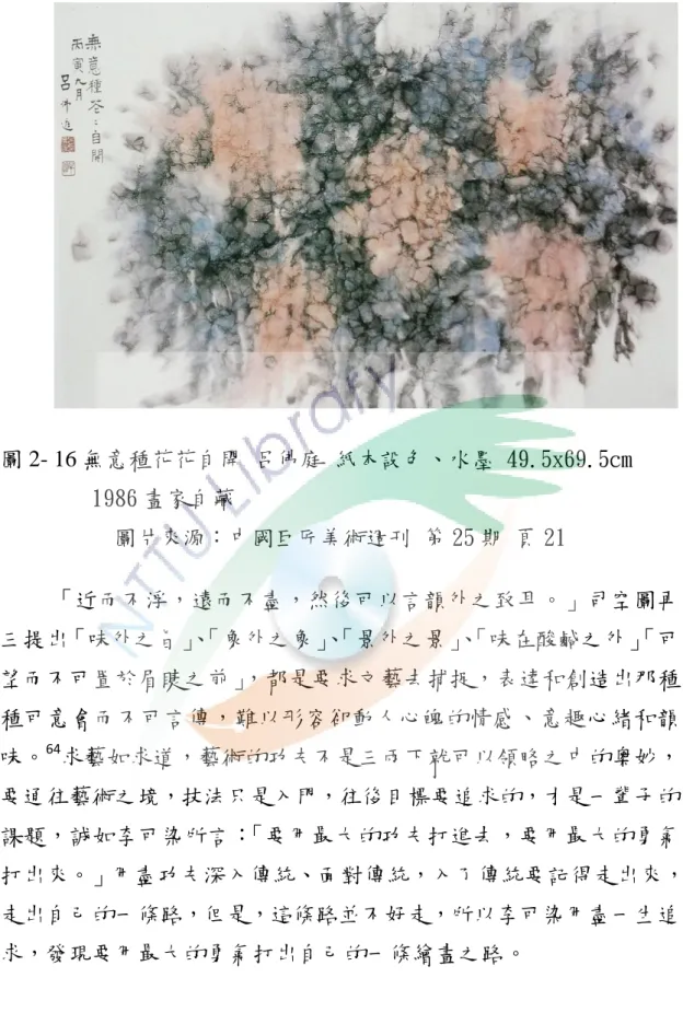 圖 2- 16 無意種花花自開 呂佛庭 紙本設色、水墨 49.5x69.5cm              1986 畫家自藏  圖片來源：中國巨匠美術週刊 第 25 期 頁 21  「近而不浮，遠而不盡，然後可以言韻外之致耳。」司空圖再 三提出「味外之旨」 、 「象外之象」 、 「景外之景」 、 「味在酸鹹之外」 「可 望而不可置於眉睫之前」 ，都是要求文藝去捕捉，表達和創造出那種 種可意會而不可言傳，難以形容卻動人心魄的情感、意趣心緒和韻 味。 64 求藝如求道，藝術的功夫不是三兩下就可以領略之中的奧妙，