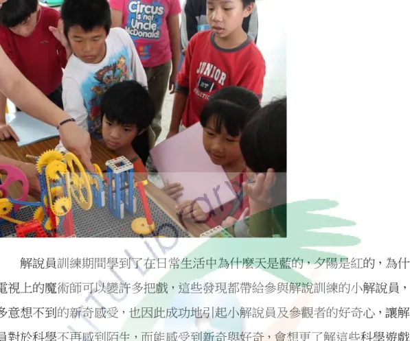 圖  ４  解說員專注的上科學原理課程  解說員訓練期間學到了在日常生活中為什麼天是藍的，夕陽是紅的，為什麼 電視上的魔術師可以變許多把戲，這些發現都帶給參與解說訓練的小解說員，很 多意想不到的新奇感受，也因此成功地引起小解說員及參觀者的好奇心，讓解說 員對於科學不再感到陌生，而能感受到新奇與好奇，會想更了解這些科學遊戲的 原理。  肆、 學習成果展現  解說服務活動後，S1、S2 及 S3 對於科學態度中發現樂趣的表現都有明顯改 變，尤其以表現成果、學習新知及學習環境愉快三個項目最為明顯。在訪談或筆 記中