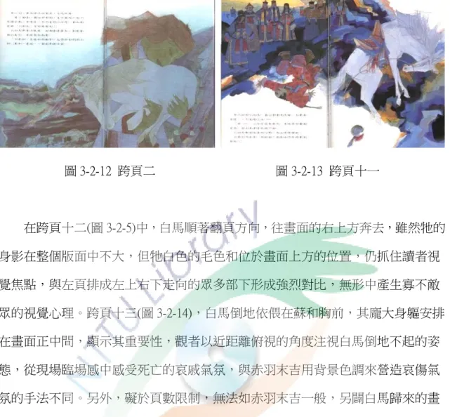 圖 3-2-12  跨頁二                                      圖 3-2-13  跨頁十一          在跨頁十二(圖 3-2-5)中，白馬順著翻頁方向，往畫面的右上方奔去，雖然牠的 身影在整個版面中不大，但牠白色的毛色和位於畫面上方的位置，仍抓住讀者視 覺焦點，與左頁排成左上右下走向的眾多部下形成強烈對比，無形中產生寡不敵 眾的視覺心理。跨頁十三(圖 3-2-14)，白馬倒地依偎在蘇和胸前，其龐大身軀安排 在畫面正中間，顯示其重要性，觀者以近距離俯視的角度注視