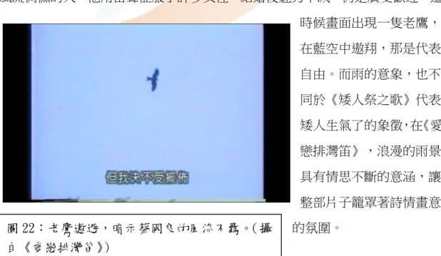 圖 22：老鷹遨遊，暗示蔡國良的風流不羈。 （攝 自《愛戀排灣笛》 ）  「在傳統的連戲系統中，時間和空間一樣，是依敘事發展組構起來的。…連戲剪接便是對時間的加強」（Bordwell、Thompson 2010：289）。例如：  《愛 戀排灣笛》講的是過去式，是回憶過往的戀愛故事，就需要時間上的連戲剪接了。《蘭嶼觀點》在拍田雅各與小病人的互動，也是透過剪接才讓縮減之間的時間，不至於中斷兩人互動的連貫性。剪接對於事件的發生尤其必要，《蘭嶼觀點》裡的抗議事件，族人在雨中舉牌抗議，頭目還發言，這若非緊湊進行，就