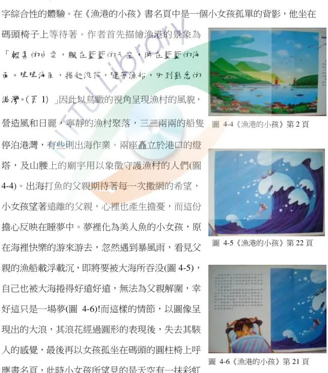 圖  4-3《媽祖回娘 家》第  26  頁  圖  4-4《漁港的小孩》第 2 頁  圖  4-6《漁港的小孩》第 21 頁 畫面呈現出血，尤其是眾人跪拜媽祖時，似乎讀者也身其境；又如高舉媽祖的畫面，讀者亦如同在瞻仰媽祖，感受眾人對其崇敬的態度，像是高高在上的天神。另外，也以分格的方式圖解，補充文字的說明不足，部分文字無法清楚說明宗教儀式時則以圖畫加以補充，如割火的儀式(圖 4-3)。  (三)圖文合奏中的意旨 杜南，珍認為：「閱讀圖畫書的整體經驗是綜合書本、文 字與圖像三者所形成的文本。」 (頁 13)