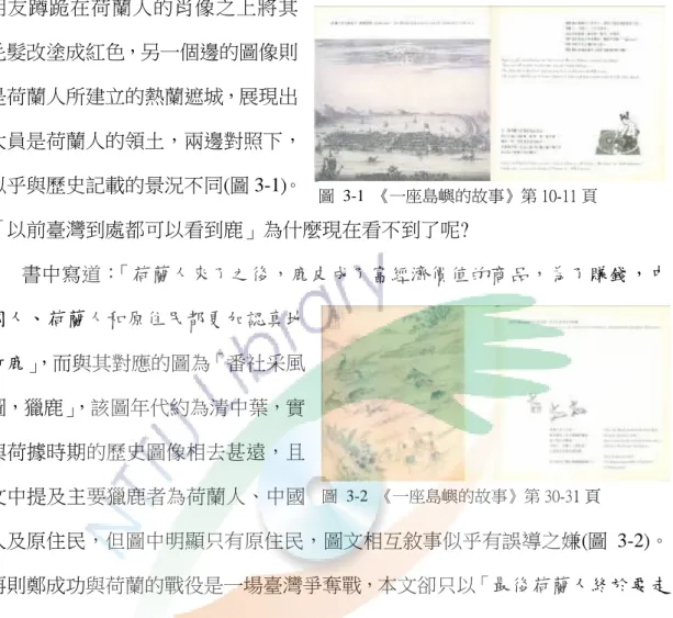 圖  3-1  《一座島嶼的故事》第 10-11 頁  圖  3-2  《一座島嶼的故事》第 30-31 頁  滿理性、祥和；文中提及雖然中國人稱呼荷蘭人為「紅毛番」是不客氣的稱呼，但是因為荷蘭人聽不懂，所以無所謂，圖中將荷蘭人肖像置於地上，一位中國小朋友蹲跪在荷蘭人的肖像之上將其毛髮改塗成紅色，另一個邊的圖像則是荷蘭人所建立的熱蘭遮城，展現出大員是荷蘭人的領土，兩邊對照下，似乎與歷史記載的景況不同(圖 3-1)。 「以前臺灣到處都可以看到鹿」為什麼現在看不到了呢? 書中寫道：「荷蘭人來了之後，鹿皮成了富經