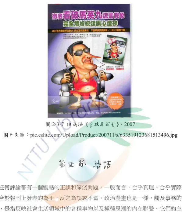 圖 2-3-7  陳儀深《看破馬英九》，2007  圖片來源：pic.eslite.com/Upload/Product/200711/s/633519123681513496.jpg  第四節  結語  任何評論都有一個觀點的正誤和深淺問題。一般而言，合乎真理、合乎實際 並適合於報刊上發表的為正，反之為誤或不當。政治漫畫也是一樣，觸及事務的 本質，是指反映社會生活領域中的各種事物以及種種思潮的內在聯繫、它們的主 流、發展趨勢等。比如對於帝國主義侵略者的諷刺，力求揭示它的掠奪性、腐朽 性和欺騙性，以及非正義