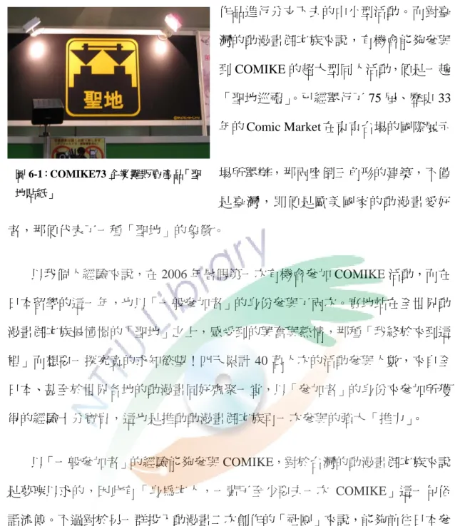 圖 6-1：COMIKE73 企業攤販賣產品「聖 地貼紙」  作品進行分支下去的中小型活動。而對臺灣的動漫畫御宅族來說，有機會能夠參與到 COMIKE 的超大型同人活動，便是一趟「聖地巡禮」。已經舉行了 75 屆、歷史 33年的 Comic Market 在東京台場的國際展示場所舉辦，那兩座倒三角形的建築，不僅 是臺灣，即便是歐美國家的動漫畫愛好 者，那便代表了一種「聖地」的象徵。  以我個人經驗來說，在 2006 年暑假第一次有機會參加 COMIKE 活動，而在 日本留學的這一年，也以「一般參加者」的身份