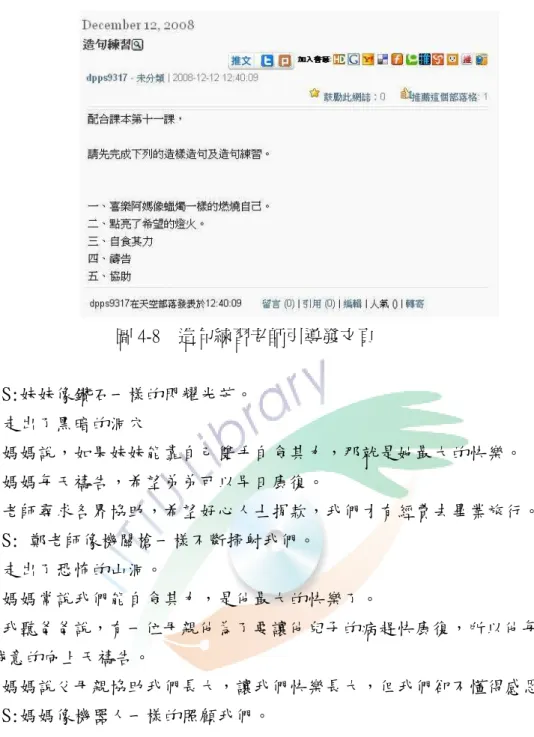 圖 4-8    造句練習老師引導發文頁  S:妹妹像鑽石一樣的閃耀光芒。  走出了黑暗的洞穴  媽媽說，如果妹妹能靠自己雙手自食其力，那就是她最大的快樂。  媽媽每天禱告，希望弟弟可以早日康復。  老師尋求各界協助，希望好心人士捐款，我們才有經費去畢業旅行。  S: 鄭老師像機關槍一樣不斷掃射我們。  走出了恐怖的山洞。  媽媽常說我們能自食其力，是他最大的快樂了。  我聽爸爸說，有一位母親他為了要讓他兒子的病趕快康復，所以他每天都誠 心誠意的向上天禱告。  媽媽說父母親協助我們長大，讓我們快樂長大，但我