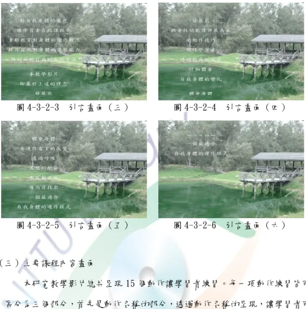 圖 4-3-2-3  引言畫面（三）  圖 4-3-2-4  引言畫面（四）  圖 4-3-2-5  引言畫面（五）  圖 4-3-2-6  引言畫面（六）  （三）主要課程內容畫面        本研究教學影片總共呈現 15 個動作讓學習者練習。每一項動作練習皆可 區分為三個部分，首先是動作名稱的部分，透過動作名稱的呈現，讓學習者可 以明確得知接下來所要學習的動作；第二個部分為動作說明的部分，由於每一 項動作技巧皆有其特色及動作要領，因此先呈現出動作的要領，即可讓學習者 獲得預先的了解，使其在進行入動作練