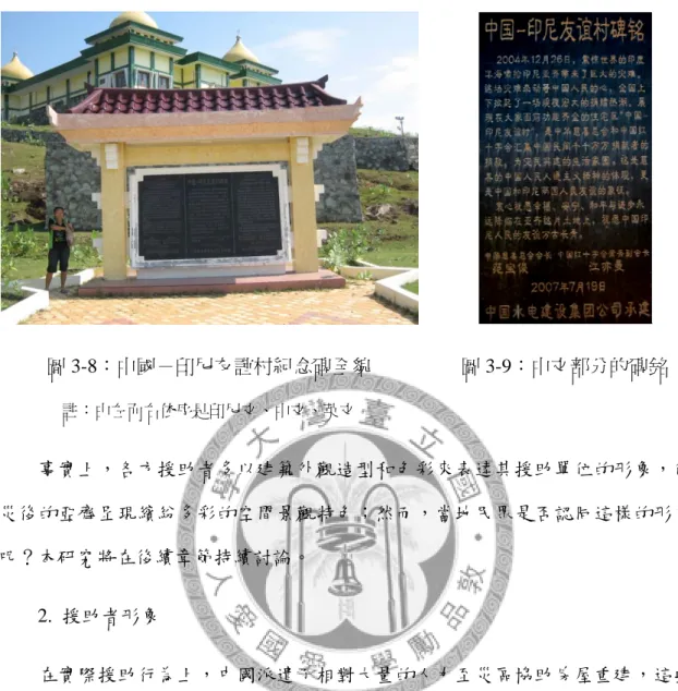 圖 3-8：中國－印尼友誼村紀念碑全貌  註：由左而右依序是印尼文、中文、英文  圖 3-9：中文部分的碑銘      事實上，各方援助者多以建築外觀造型和色彩來表達其援助單位的形象，使 災後的亞齊呈現繽紛多彩的空間景觀特色；然而，當地民眾是否認同這樣的形象 呢？本研究將在後續章節持續討論。      2