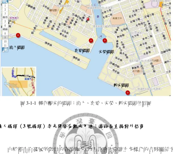 圖 3-1-1  轉作觀光的碼頭：漁人、真愛、光榮、新光碼頭位置圖 漁人碼頭 漁人碼頭漁人碼頭 漁人碼頭（（ （3 號碼頭（號碼頭號碼頭 號碼頭））） ）率先開發為觀光用途率先開發為觀光用途率先開發為觀光用途 率先開發為觀光用途：：： ：港務局直接對外招商港務局直接對外招商港務局直接對外招商 港務局直接對外招商  由於都市再發展所動員的資源龐大，地方政府需要建立多樣化的合夥關係才 能順利推動，在討論這種公私合夥的關係中，經常使用政權理論(regime theory)， 由公部門和企業合作運作出政策決定(St