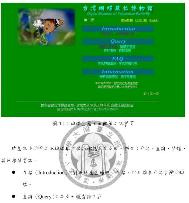 圖 4.1：蝴蝶生態面面觀第二版首頁  建置完成的第二版蝴蝶數位博物館總共分成四大部分；介紹、查詢、問題、 其他相關資訊。  z  介紹（Introduction）：對網站產生過程的介紹，以及綜合介紹台灣的蝴 蝶。  z  查詢（Query）：分成四種查詢方式  1