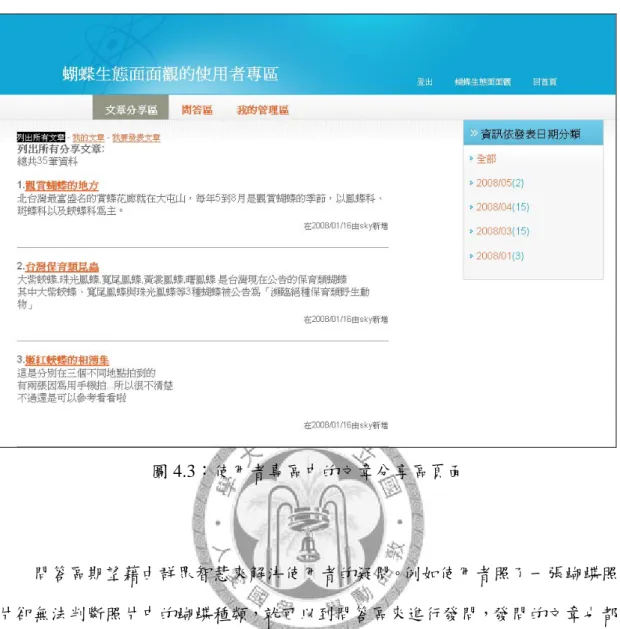 圖 4.3：使用者專區中的文章分享區頁面  問答區期望藉由群眾智慧來解決使用者的疑問。例如使用者照了一張蝴蝶照 片卻無法判斷照片中的蝴蝶種類，就可以到問答區來進行發問，發問的文章也都 可以加入多筆檔案，所有註冊的使用者都可以回答，發問者則擁有最後選擇出最 佳解答的權利。而所有問題一旦由發問者選擇最佳解答後，就不能夠再被回答， 且只會顯示問題與最佳解答。 