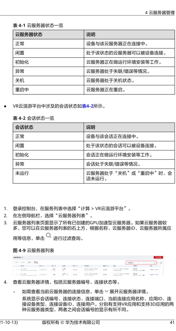 表 4-1 云服务器状态一览 云服务器状态 说明 正常 设备与该云服务器正在连接中。 闲置 处于该状态的云服务器可以被设备连接。 初始化 云服务器正在做运行环境安装等工作。 异常 云服务器处于失联/错误等情况。 关机 云服务器处于关机状态。 重启中 云服务器正在重启。 ● VR云渲游平台中涉及的会话状态如表4-2所示。 表 4-2 会话状态一览 会话状态 说明 正常 设备与该会话正在连接中。 闲置 处于该状态的会话可以被设备连接。 初始化 会话正在做运行环境安装等工作。 异常 会话处于失联/错误等情况。 未
