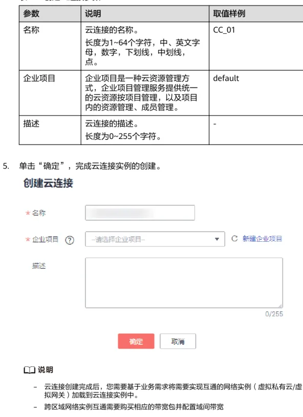 表 4-5 创建云连接参数 参数 说明 取值样例 名称 云连接的名称。 长度为1~64个字符，中、英文字 母，数字，下划线，中划线， 点。 CC_01 企业项目 企业项目是一种云资源管理方 式，企业项目管理服务提供统一 的云资源按项目管理，以及项目 内的资源管理、成员管理。 default 描述 云连接的描述。 长度为0~255个字符。  -5