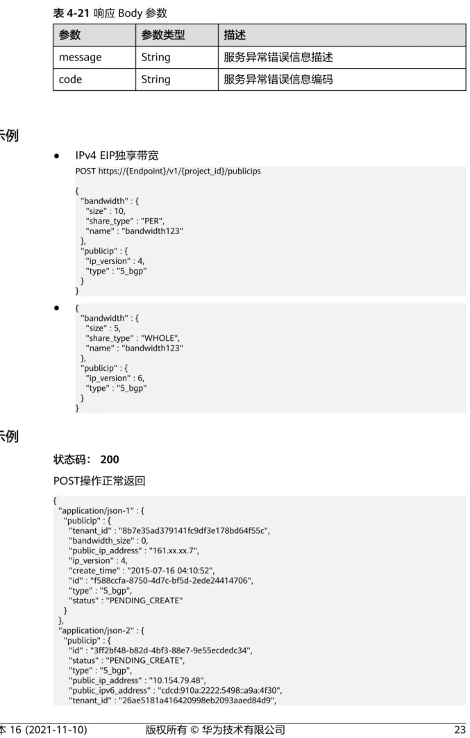 表 4-21 响应 Body 参数 参数 参数类型 描述 message String 服务异常错误信息描述 code String 服务异常错误信息编码 请求示例 ● IPv4 EIP独享带宽 POST https://{Endpoint}/v1/{project_id}/publicips {   "bandwidth" : {     "size" : 10,     "share_type" : "PER",     "name