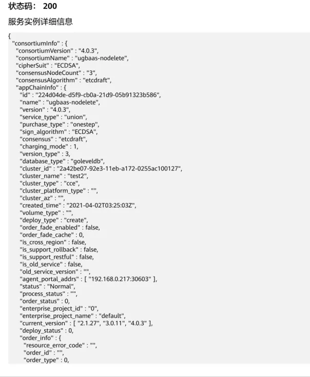表 5-66 响应 Body 参数 参数 参数类型 描述 error_code String 错误码 error_messag e String 错误描述 请求示例 无 响应示例 状态码： 200 服务实例详细信息 {   "consortiumInfo" : {     "consortiumVersion" : "4.0.3",     "consortiumName" : "ugbaas-nodelete",     &#